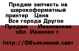 Продам запчасть на широкоформатный принтер › Цена ­ 10 000 - Все города Другое » Продам   . Ивановская обл.,Иваново г.